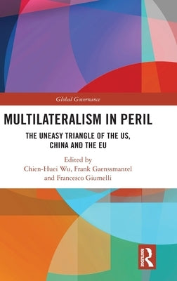 Multilateralism in Peril: The Uneasy Triangle of the Us, China and the Eu by Wu, Chien-Huei