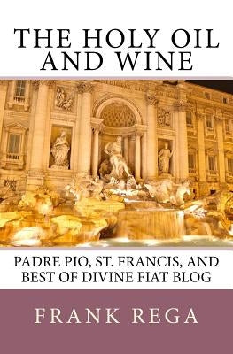 The Holy Oil and Wine: Padre Pio, St. Francis, and best of Divine Fiat blog by Rega Ofs, Frank M.