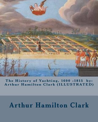 The History of Yachting, 1600 - 1815 by: Arthur Hamilton Clark (ILLUSTRATED) by Club, New York Yacht