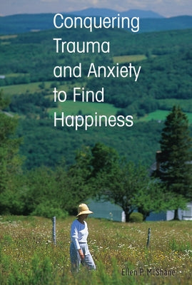 Conquering Trauma and Anxiety to Find Happiness by McShane, Ellen P.