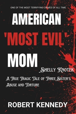 American 'Most Evil Mom' Shelly Knotek: A True Tragic Tale of Three Sister's Abuse and Torture by Kennedy, Robert