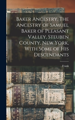 Baker Ancestry. The Ancestry of Samuel Baker of Pleasant Valley, Steuben County, New York, With Some of His Descendants by Baker, Frank 1840-