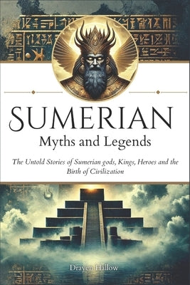 Sumerian Myths and Legends: The Untold Stories of Sumerian Gods, Goddesses, Kings, Heroes and the Birth of Civilization by Hallow, Drayen