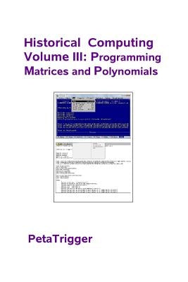 Historical Computing Volume III: Programming Matrices and Polynomials by Trigger, Peta