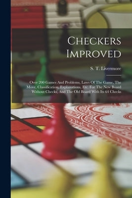 Checkers Improved: Over 200 Games And Problems, Laws Of The Game, The Move, Classification, Explanations, Etc. For The New Board Without by Livermore, S. T. (Samuel Truesdale)