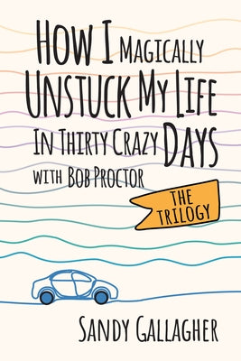 How I Magically Unstuck My Life in Thirty Crazy Days with Bob Proctor the Trilogy by Gallagher, Sandy