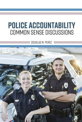 Police Accountability: Common Sense Discussions by Perez, Douglas W.