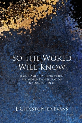 So the World Will Know: Jesus' Game-Changing Vision for World Evangelization and Your Part in It by Evans, J. Christopher