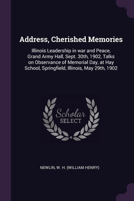 Address, Cherished Memories: Illinois Leadership in war and Peace, Grand Army Hall, Sept. 30th, 1902, Talks on Observance of Memorial Day, at Hay S by Newlin, W. H.
