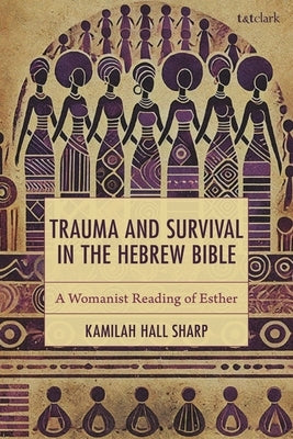 Trauma and Survival in the Hebrew Bible: A Womanist Reading of Esther by Hall Sharp, Kamilah