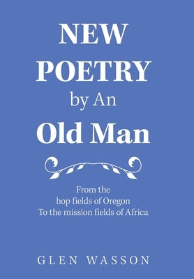 New Poetry by an Old Man: From the Hop Fields of Oregon to the Mission Fields of Africa by Wasson, Glen