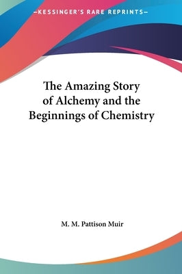 The Amazing Story of Alchemy and the Beginnings of Chemistry by Muir, M. M. Pattison
