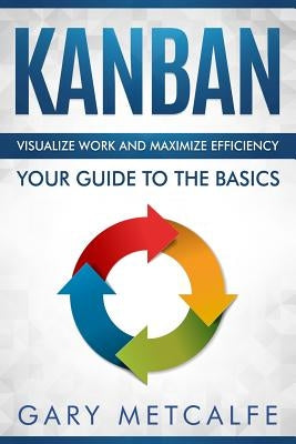 Kanban: Visualize Work and Maximize Efficiency- Your Guide to the Basics by Metcalfe, Gary