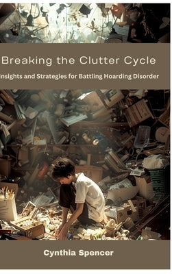 Breaking the Clutter Cycle: Insights and Strategies for Battling Hoarding Disorder by Spencer, Cynthia
