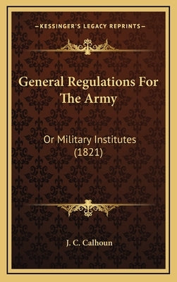General Regulations For The Army: Or Military Institutes (1821) by Calhoun, J. C.