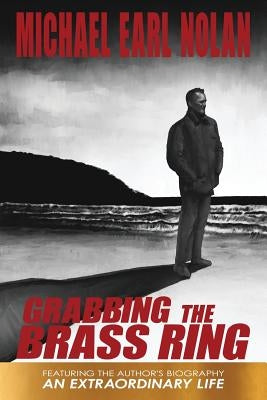 Grabbing the Brass Ring & an Extraordinary Life: The Biography of Michael Earl Nolan by Nolan, Michael Earl
