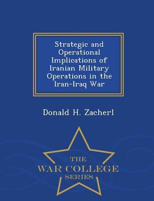 Strategic and Operational Implications of Iranian Military Operations in the Iran-Iraq War - War College Series by Zacherl, Donald H.