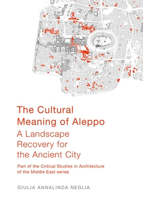 The Cultural Meaning of Aleppo: A Landscape Recovery for the Ancient City by Neglia, Giulia Annalinda