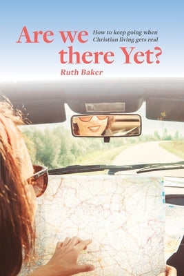 Are We There Yet?: How to keep going when Christian living gets real by Baker, Ruth