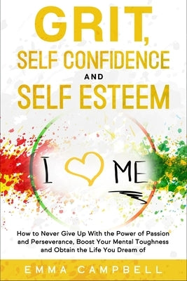 Grit, Self Confidence and Self Esteem: How to Never Give Up with the Power of Passion and Perseverance, Boost Your Mental Toughness and Obtain the Lif by Campbell, Emma