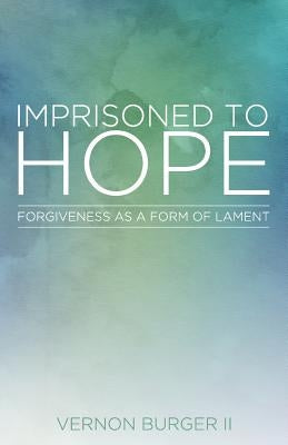 Imprisoned to Hope: Forgiveness as a Form of Lament by Burger II, Vernon