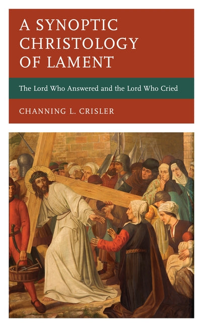 A Synoptic Christology of Lament: The Lord Who Answered and the Lord Who Cried by Crisler, Channing L.