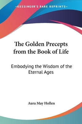 The Golden Precepts from the Book of Life: Embodying the Wisdom of the Eternal Ages by Hollen, Aura May