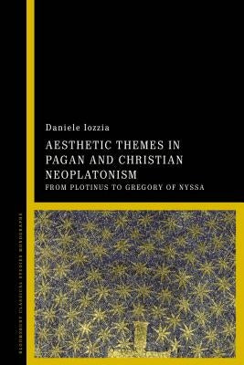 Aesthetic Themes in Pagan and Christian Neoplatonism: From Plotinus to Gregory of Nyssa by Iozzia, Daniele
