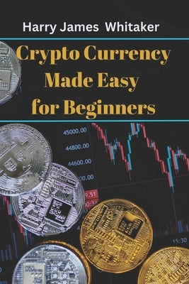 Crypto Currency Made Easy for Beginners: The Master Guide to Unlock the Basics of Crypto, Invest Like a Pro, and Build Wealth by Whitaker, Harry James