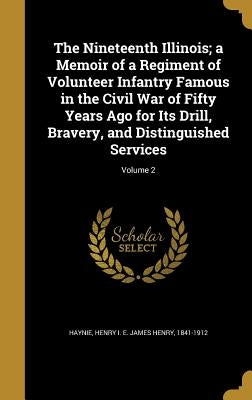 The Nineteenth Illinois; a Memoir of a Regiment of Volunteer Infantry Famous in the Civil War of Fifty Years Ago for Its Drill, Bravery, and Distingui by Haynie, Henry I. E. James Henry 1841-19