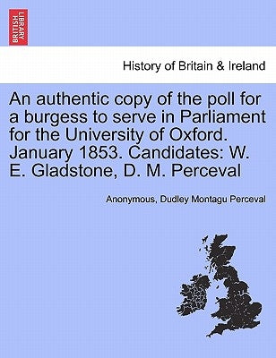 An Authentic Copy of the Poll for a Burgess to Serve in Parliament for the University of Oxford. January 1853. Candidates: W. E. Gladstone, D. M. Perc by Anonymous