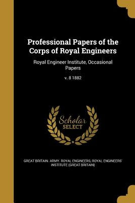 Professional Papers of the Corps of Royal Engineers: Royal Engineer Institute, Occasional Papers; v. 8 1882 by Great Britain Army Royal Engineers