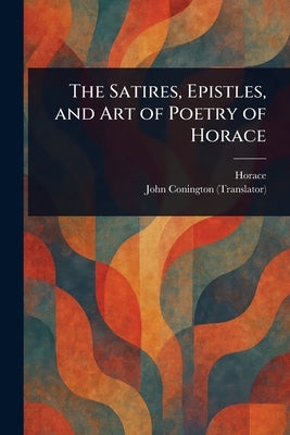The Satires, Epistles, and Art of Poetry of Horace by Horace