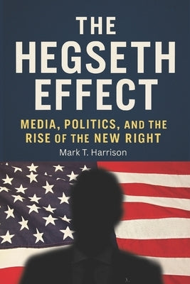 The Hegseth Effect: Media, Politics, and the Rise of the New Right: How Pete Hegseth and Fox News Shape Conservative Thought, Culture Wars, and Americ by Harrison, Mark T.