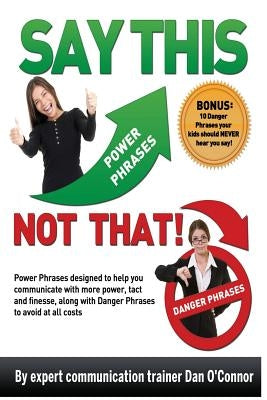 Say This--NOT THAT: Power phrases designed to help you communicate with power, tact, and finesse, along with danger phrases to avoid at al by O'Connor, Dan