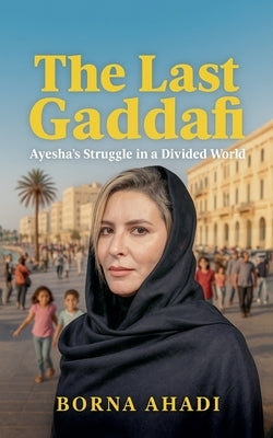 The Last Gaddafi: Ayesha's Struggle in a Divided World by Ahadi, Borna