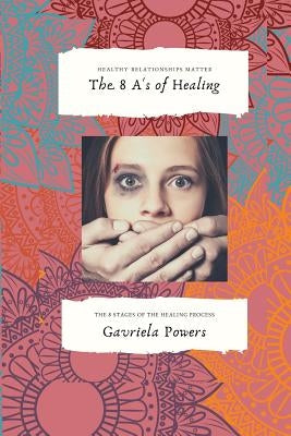 The 8 A's of Healing: The 8 Stages of the Emotional Healing Process by Powers, Gavriela
