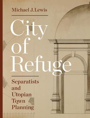 City of Refuge: Separatists and Utopian Town Planning by Lewis, Michael J.