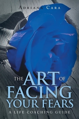 The Art of Facing Your Fears: A Life Coaching Guide by Cara, Adriana