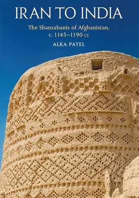 Iran to India: The Shansabānīs of Afghanistan, C. 1145-1190 Ce by Patel, Alka