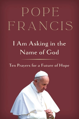 I Am Asking in the Name of God: Ten Prayers for a Future of Hope by Pope Francis
