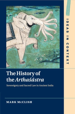 The History of the Arthasastra: Sovereignty and Sacred Law in Ancient India by McClish, Mark