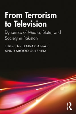From Terrorism to Television: Dynamics of Media, State, and Society in Pakistan by Abbas, Qaisar