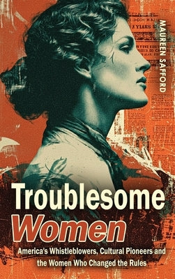 Troublesome Women: America's Whistleblowers, Cultural Pioneers, and the Women Who Changed the Rules by Safford, Maureen