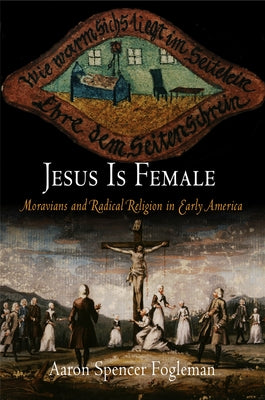 Jesus Is Female: Moravians and Radical Religion in Early America by Fogleman, Aaron Spencer