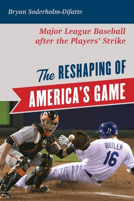 The Reshaping of America's Game: Major League Baseball after the Players' Strike by Soderholm-Difatte, Bryan