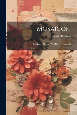 Mosaicon: Or, Paper Mosaic, And How To Make It by Bemrose, William