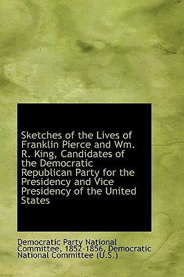 Sketches of the Lives of Franklin Pierce and Wm. R. King, Candidates of the Democratic Republican Pa by Party National Committee, 1852-1856 Dem