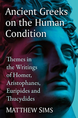 Ancient Greeks on the Human Condition: Themes in the Writings of Homer, Aristophanes, Euripides and Thucydides by Sims, Matthew