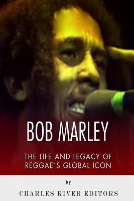 Bob Marley: The Life and Legacy of Reggae's Global Icon by Charles River